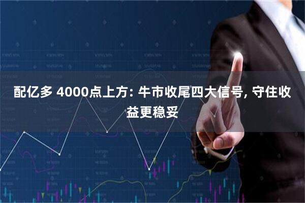 配亿多 4000点上方: 牛市收尾四大信号, 守住收益更稳妥