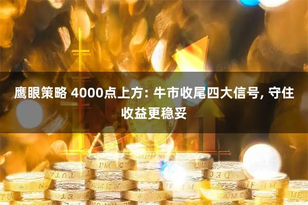 鹰眼策略 4000点上方: 牛市收尾四大信号, 守住收益更稳妥