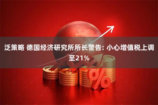 泛策略 德国经济研究所所长警告: 小心增值税上调至21%