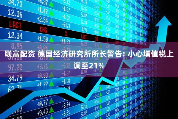 联富配资 德国经济研究所所长警告: 小心增值税上调至21%