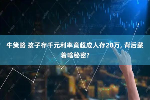 牛策略 孩子存千元利率竟超成人存20万, 背后藏着啥秘密?