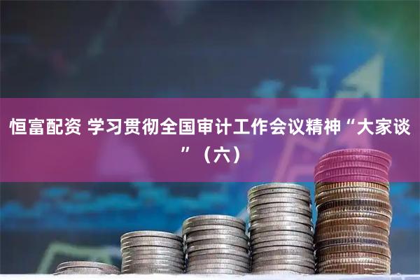 恒富配资 学习贯彻全国审计工作会议精神“大家谈”（六）