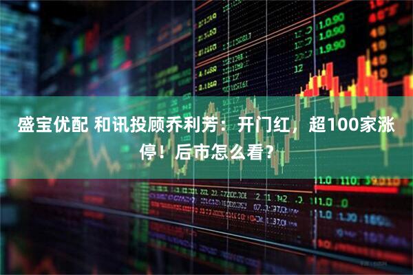 盛宝优配 和讯投顾乔利芳：开门红，超100家涨停！后市怎么看？