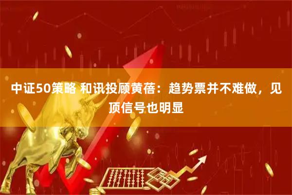 中证50策略 和讯投顾黄蓓：趋势票并不难做，见顶信号也明显