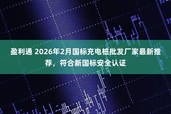盈利通 2026年2月国标充电桩批发厂家最新推荐，符合新国标安全认证