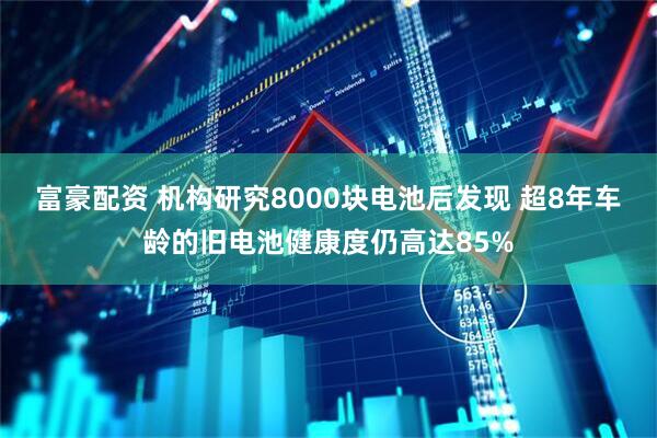 富豪配资 机构研究8000块电池后发现 超8年车龄的旧电池健康度仍高达85%