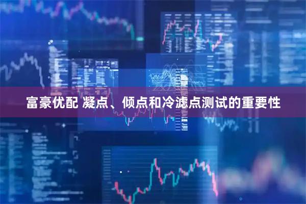 富豪优配 凝点、倾点和冷滤点测试的重要性