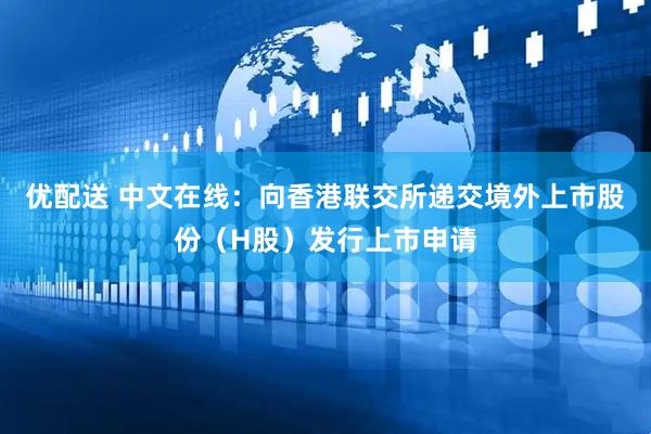 优配送 中文在线：向香港联交所递交境外上市股份（H股）发行上市申请