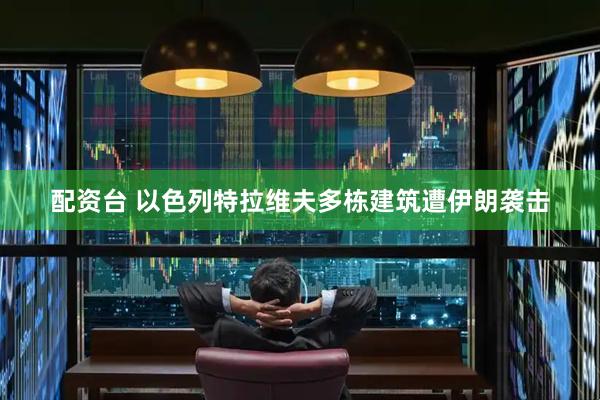 配资台 以色列特拉维夫多栋建筑遭伊朗袭击
