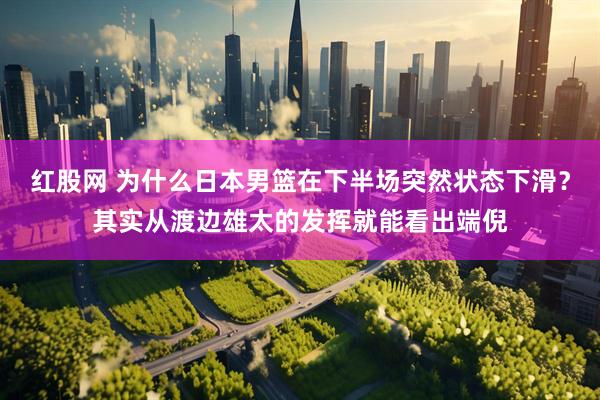 红股网 为什么日本男篮在下半场突然状态下滑？其实从渡边雄太的发挥就能看出端倪