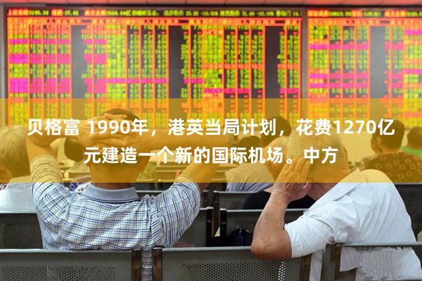 贝格富 1990年，港英当局计划，花费1270亿元建造一个新的国际机场。中方
