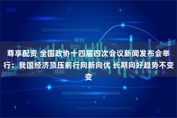 尊享配资 全国政协十四届四次会议新闻发布会举行：我国经济顶压前行向新向优 长期向好趋势不变