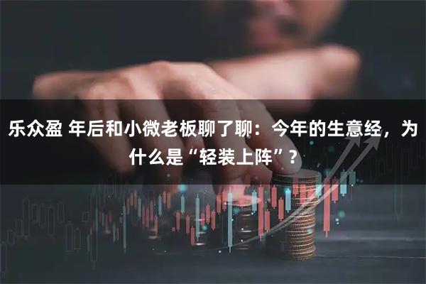 乐众盈 年后和小微老板聊了聊：今年的生意经，为什么是“轻装上阵”？