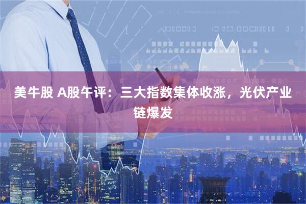 美牛股 A股午评：三大指数集体收涨，光伏产业链爆发