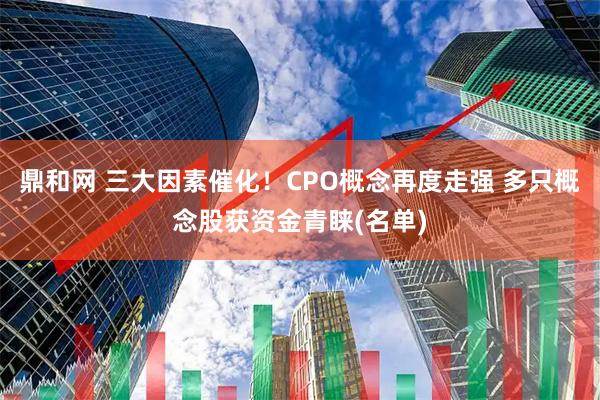 鼎和网 三大因素催化！CPO概念再度走强 多只概念股获资金青睐(名单)