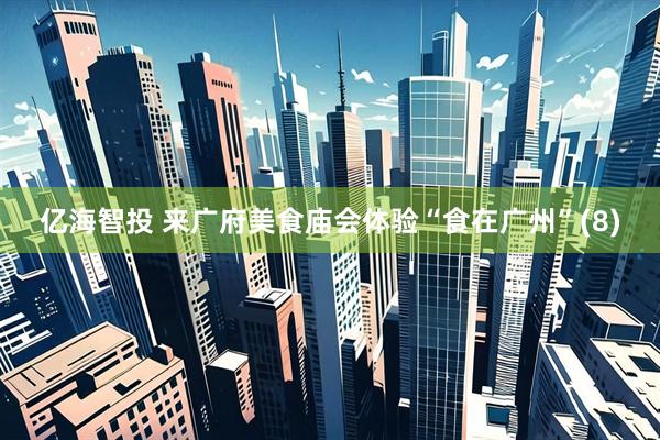 亿海智投 来广府美食庙会体验“食在广州”(8)