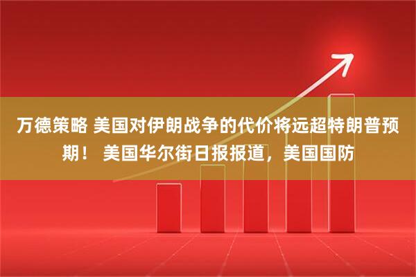 万德策略 美国对伊朗战争的代价将远超特朗普预期！ 美国华尔街日报报道，美国国防