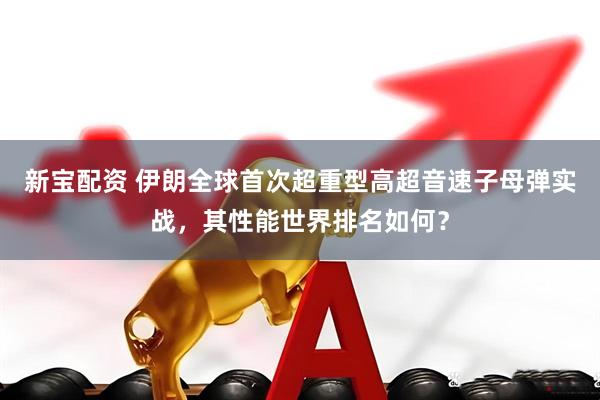 新宝配资 伊朗全球首次超重型高超音速子母弹实战，其性能世界排名如何？