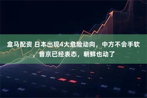 盒马配资 日本出现4大危险动向，中方不会手软，普京已经表态，朝鲜也动了