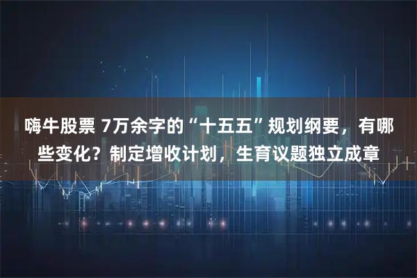 嗨牛股票 7万余字的“十五五”规划纲要，有哪些变化？制定增收计划，生育议题独立成章