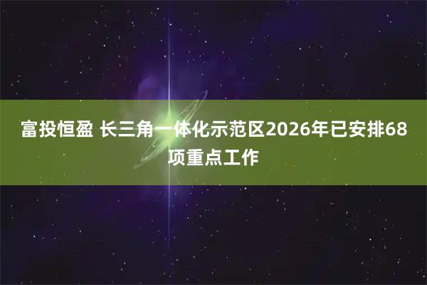 富投恒盈 长三角一体化示范区2026年已安排68项重点工作