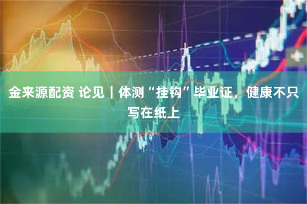 金来源配资 论见｜体测“挂钩”毕业证，健康不只写在纸上