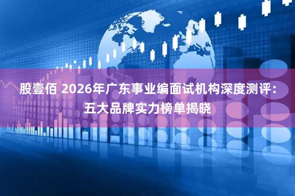 股壹佰 2026年广东事业编面试机构深度测评：五大品牌实力榜单揭晓