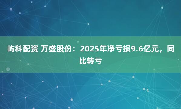 屿科配资 万盛股份：2025年净亏损9.6亿元，同比转亏