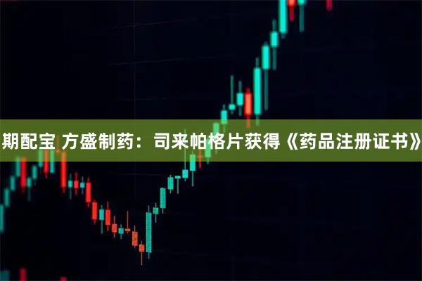 期配宝 方盛制药：司来帕格片获得《药品注册证书》