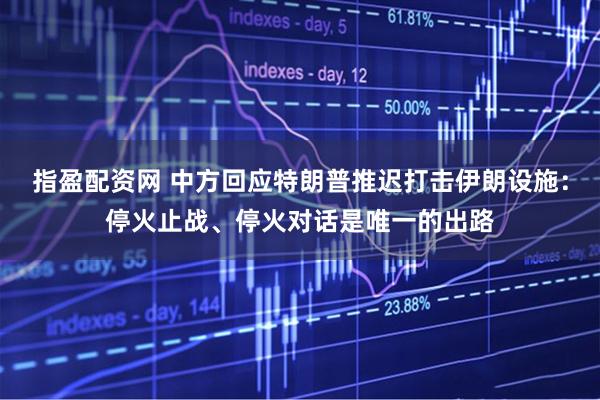 指盈配资网 中方回应特朗普推迟打击伊朗设施：停火止战、停火对话是唯一的出路