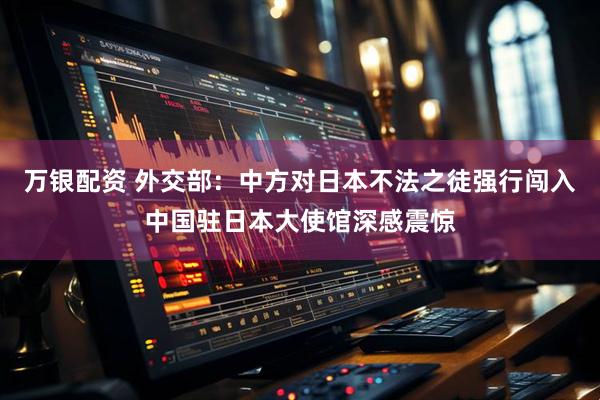 万银配资 外交部：中方对日本不法之徒强行闯入中国驻日本大使馆深感震惊