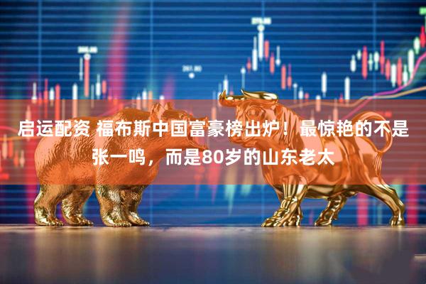 启运配资 福布斯中国富豪榜出炉！最惊艳的不是张一鸣，而是80岁的山东老太