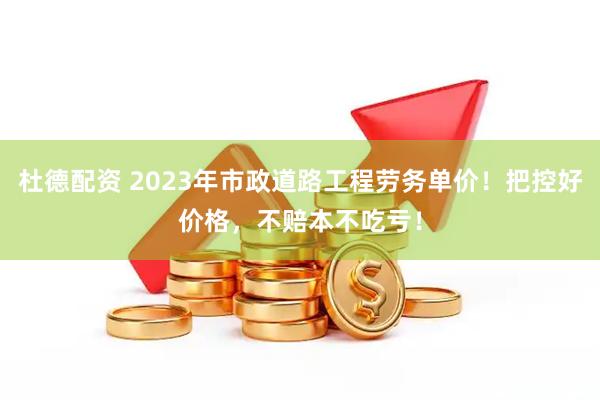杜德配资 2023年市政道路工程劳务单价！把控好价格，不赔本不吃亏！