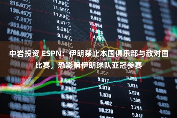中岩投资 ESPN：伊朗禁止本国俱乐部与敌对国比赛，恐影响伊朗球队亚冠参赛
