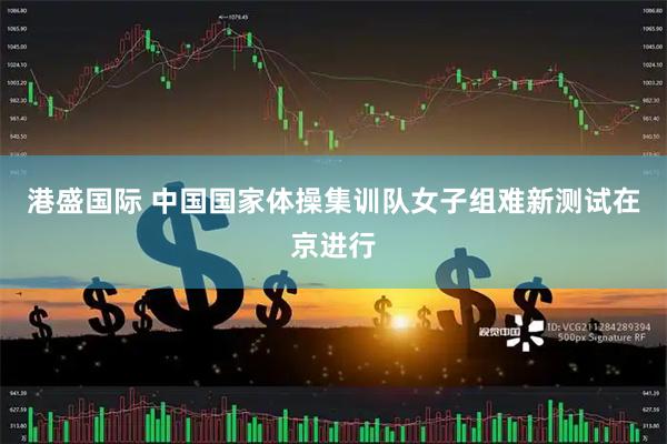 港盛国际 中国国家体操集训队女子组难新测试在京进行