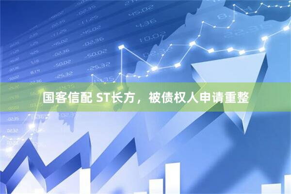 国客信配 ST长方，被债权人申请重整