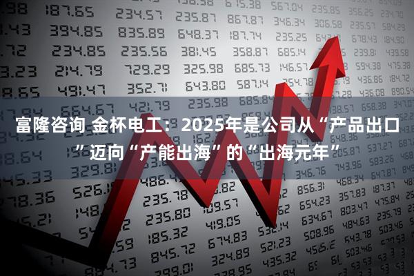 富隆咨询 金杯电工：2025年是公司从“产品出口”迈向“产能出海”的“出海元年”
