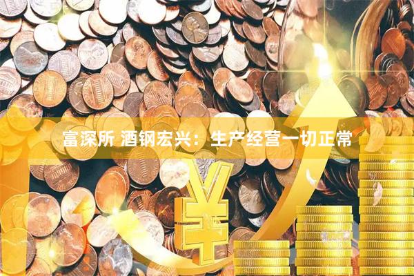 富深所 酒钢宏兴：生产经营一切正常