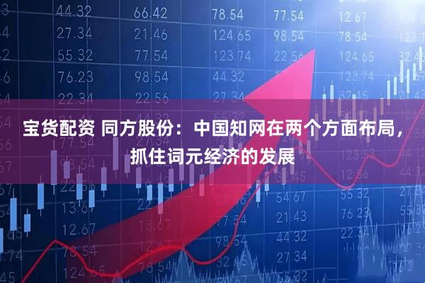 宝货配资 同方股份：中国知网在两个方面布局，抓住词元经济的发展