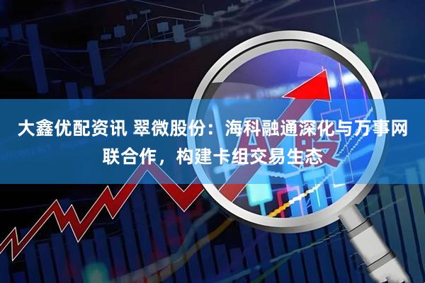 大鑫优配资讯 翠微股份：海科融通深化与万事网联合作，构建卡组交易生态