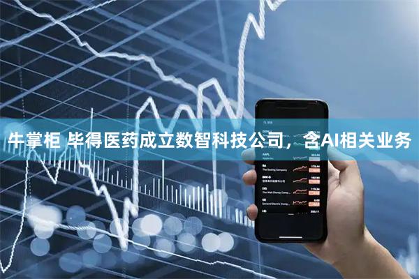 牛掌柜 毕得医药成立数智科技公司，含AI相关业务