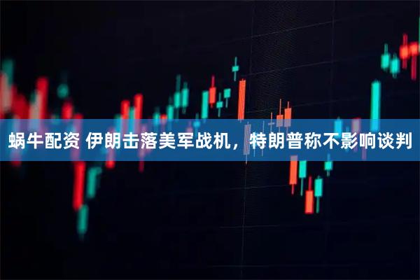 蜗牛配资 伊朗击落美军战机，特朗普称不影响谈判