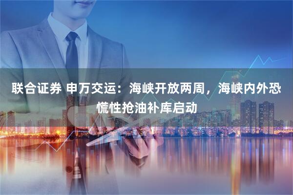 联合证券 申万交运：海峡开放两周，海峡内外恐慌性抢油补库启动