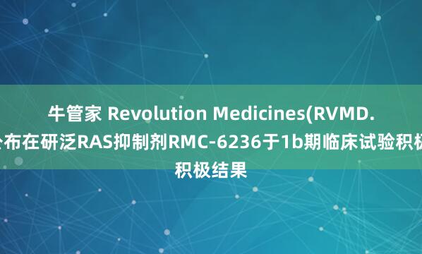 牛管家 Revolution Medicines(RVMD.US)公布在研泛RAS抑制剂RMC-6236于1b期临床试验积极结果