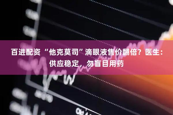 百进配资 “他克莫司”滴眼液售价翻倍？医生：供应稳定，勿盲目用药