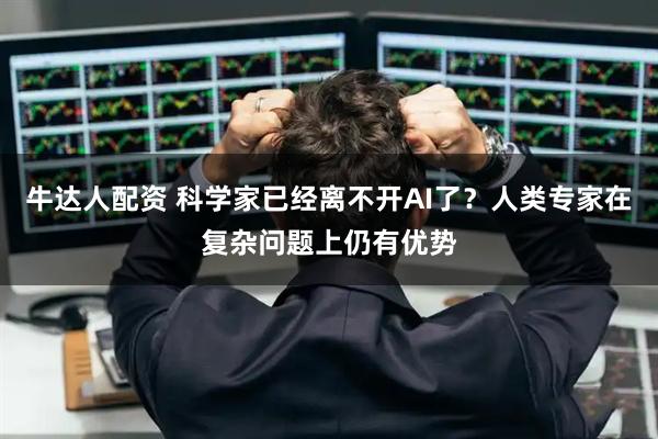 牛达人配资 科学家已经离不开AI了？人类专家在复杂问题上仍有优势