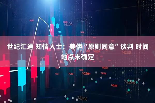世纪汇通 知情人士：美伊“原则同意”谈判 时间地点未确定