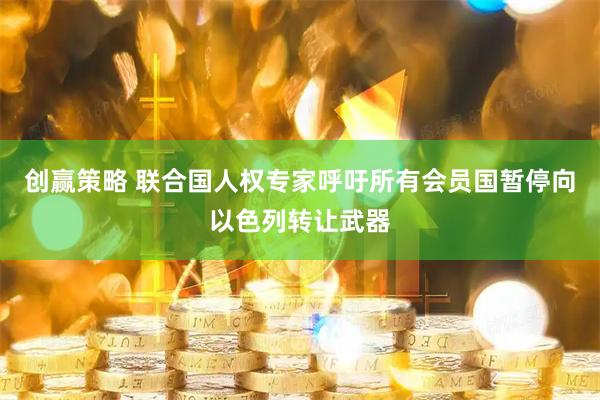 创赢策略 联合国人权专家呼吁所有会员国暂停向以色列转让武器