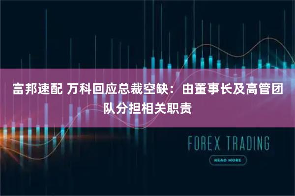 富邦速配 万科回应总裁空缺：由董事长及高管团队分担相关职责