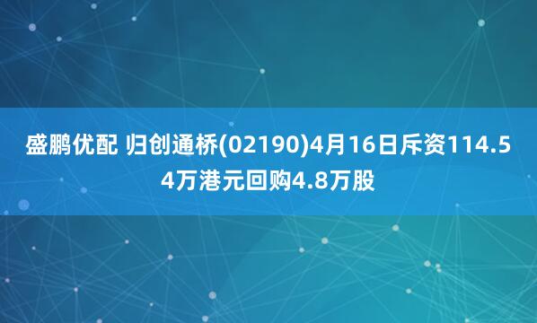 盛鹏优配 归创通桥(02190)4月16日斥资114.54万港元回购4.8万股